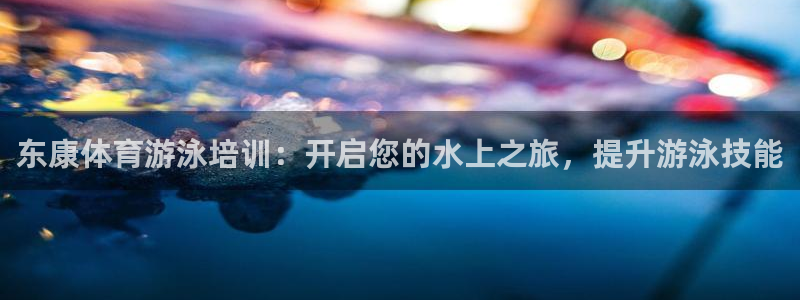 极悦娱乐贴吧最新消息：东康体育游泳培训：开启您的水上