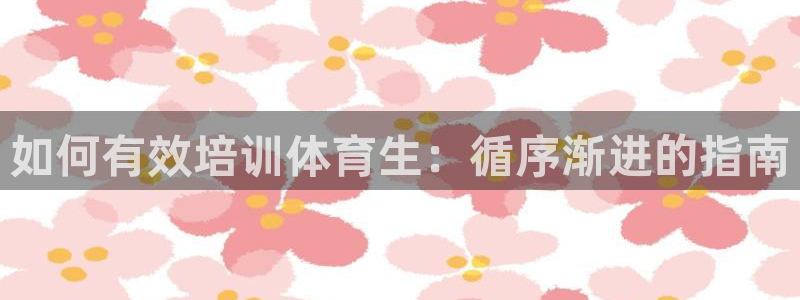 极悦平台注册官网入口：如何有效培训体育生：循序渐进的