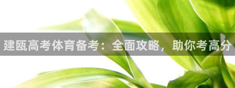 极悦娱乐的背景和历史背景介绍：建瓯高考体育备考：全面