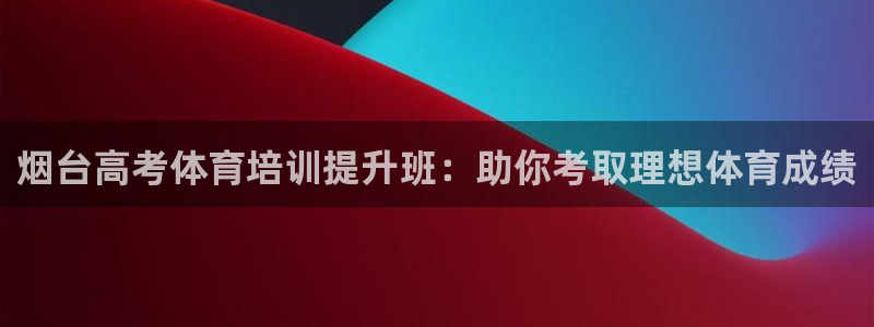 极悦平台注册官网下载：烟台高考体育培训提升班：助你考