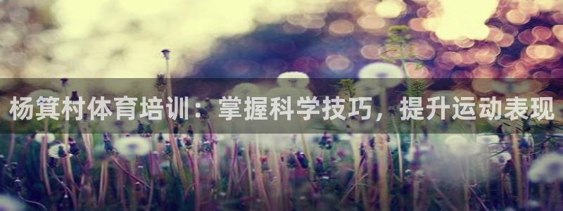 极悦平台官网登录网址查询：杨箕村体育培训：掌握科学技