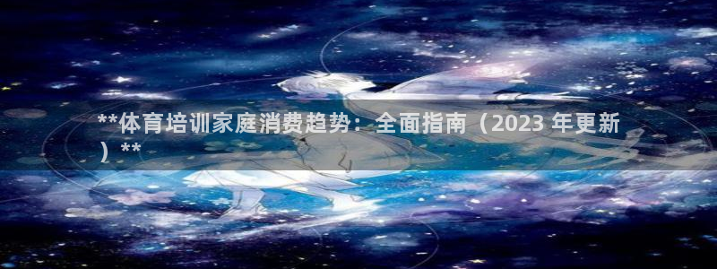 极悦平台官方网站是什么：**体育培训家庭消费趋势：全