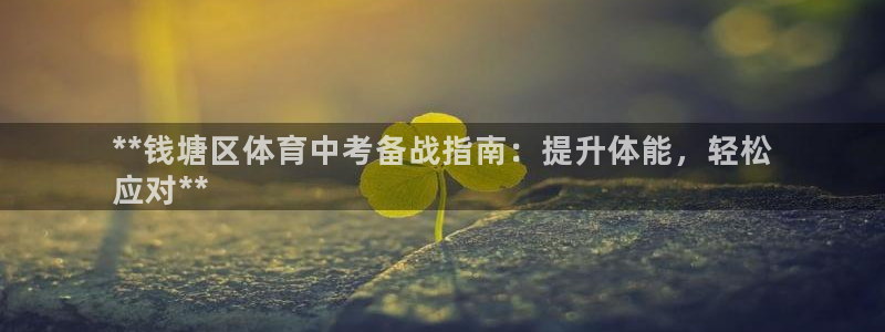 极悦平台官方网站下载：**钱塘区体育中考备战指南：提