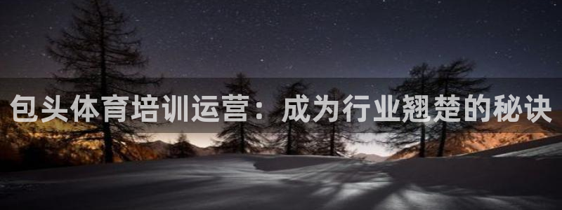 极悦平台app安全吗是真的吗：包头体育培训运营：成为