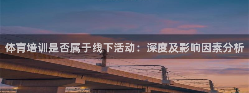 极悦平台注册流程详解视频：体育培训是否属于线下活动：