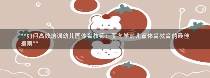 极悦平台注册失败如何解决呢：**如何高效培训幼儿园体