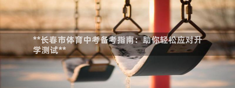极悦娱乐负责人电话：**长春市体育中考备考指南：助你