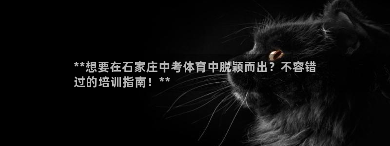 极悦平台反7O777：**想要在石家庄中考体育中脱颖