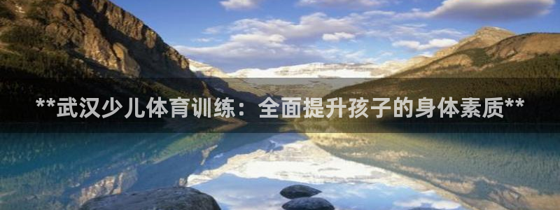 极悦平台客服的联系方式：**武汉少儿体育训练：全面提