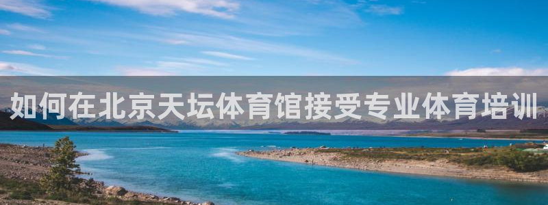 极悦平台官网登录入口网址是什么：如何在北京天坛体育馆