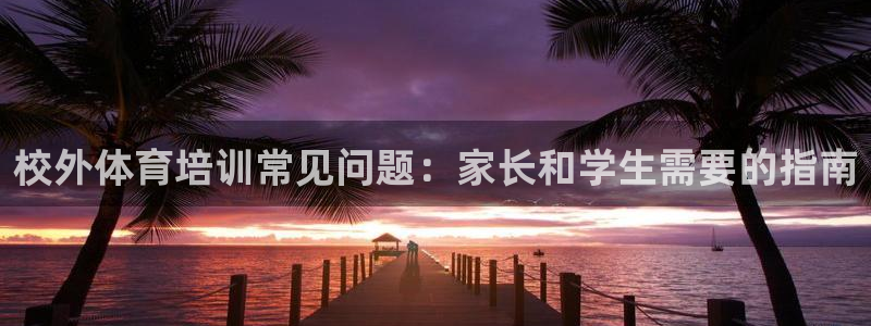 极悦娱乐代理多少钱一个：校外体育培训常见问题：家长和