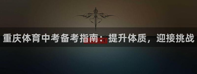 极悦平台官网登录网址是什么：重庆体育中考备考指南：提