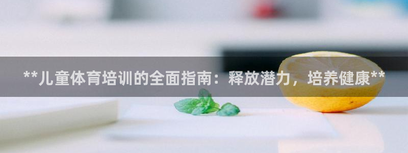 极悦平台网址AGHF8点C0M：**儿童体育培训的全