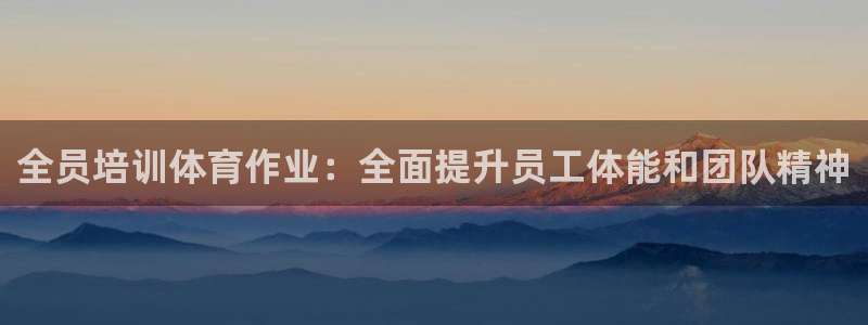 极悦娱乐成7O777：全员培训体育作业：全面提升员工