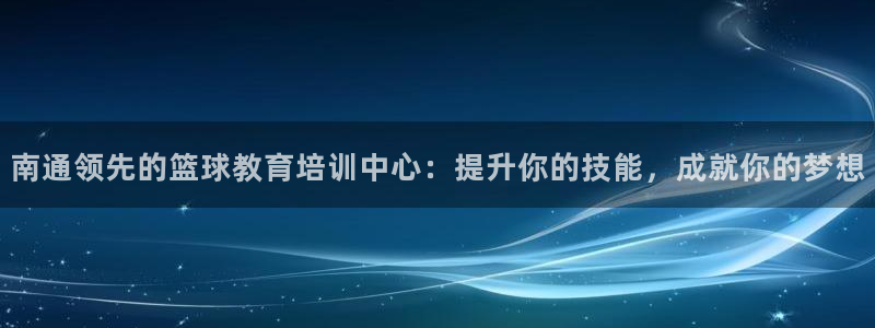 极悦平台官方网站首页：南通领先的篮球教育培训中心：提