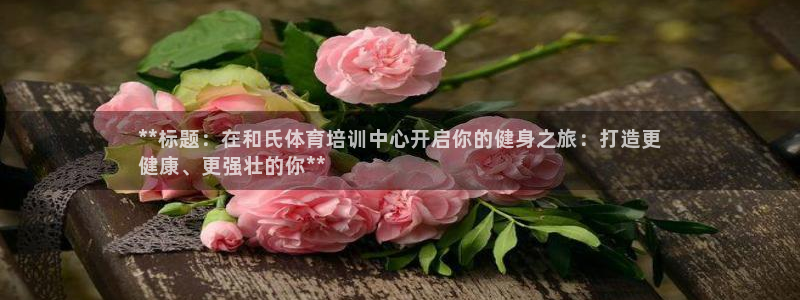 极悦平台和蓝狮平台区别：**标题：在和氏体育培训中心