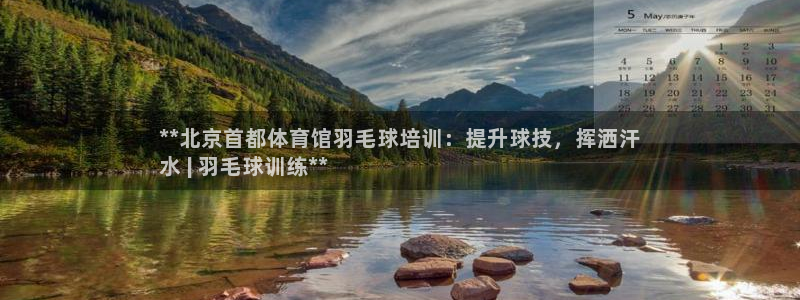 极悦平台注册资金多少：**北京首都体育馆羽毛球培训：