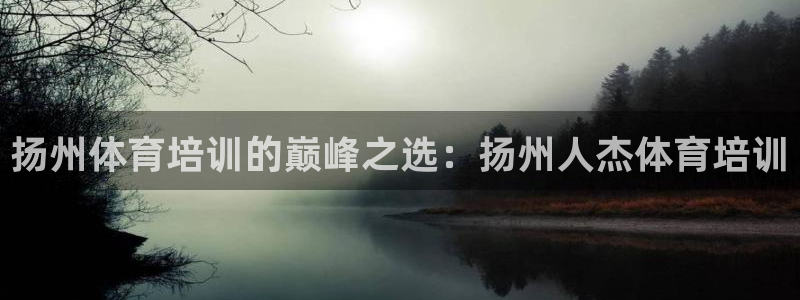 极悦娱乐贴吧百度：扬州体育培训的巅峰之选：扬州人杰体