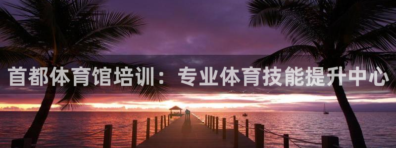 极悦娱乐代理怎么样知乎：首都体育馆培训：专业体育技能