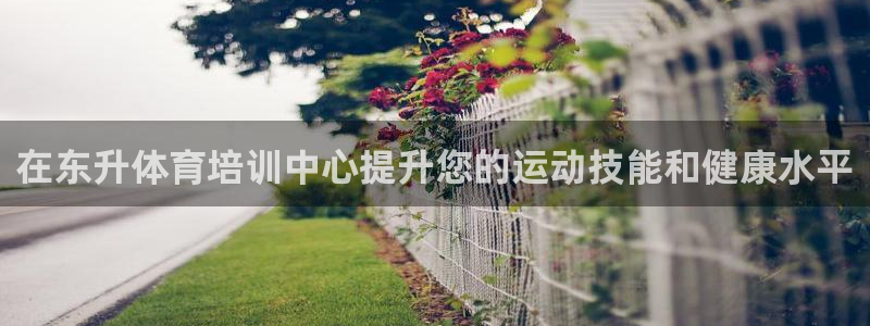 极悦平台注册登录入口在哪：在东升体育培训中心提升您的