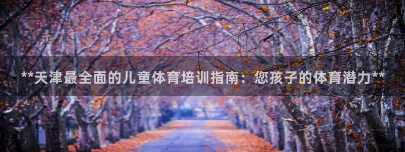 极悦平台官方网站下载安装：**天津最全面的儿童体育培