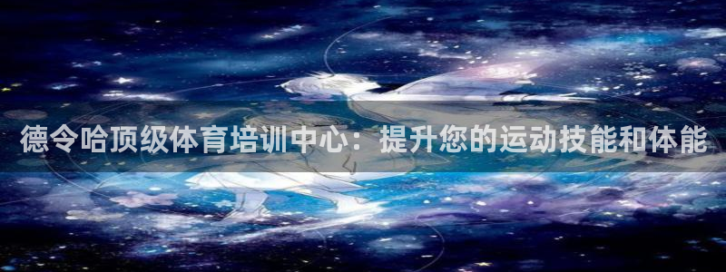 极悦平台网址皮皮虾下载：德令哈顶级体育培训中心：提升