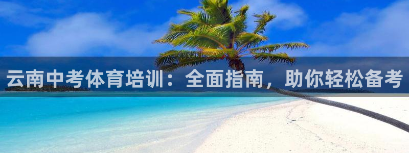 极悦平台登录入口注册不了：云南中考体育培训：全面指南