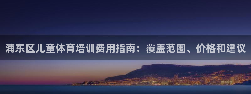 极悦平台官网登录不了：浦东区儿童体育培训费用指南：覆