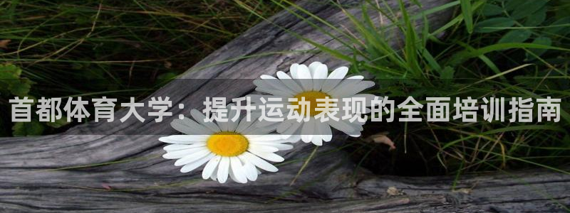 极悦娱乐官网下载安装：首都体育大学：提升运动表现的全