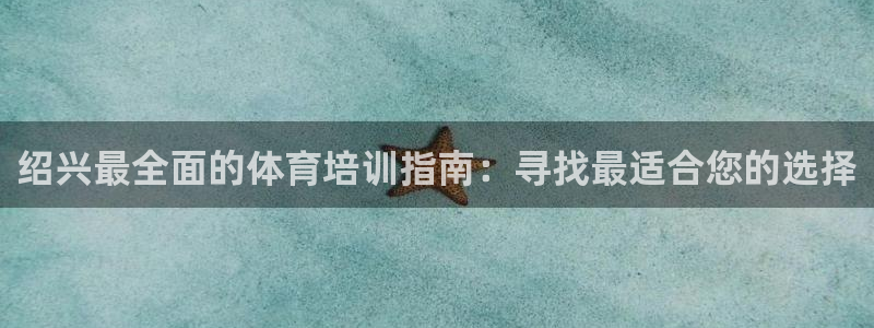 极悦平台官方网址是什么：绍兴最全面的体育培训指南：寻