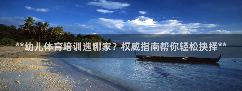 极悦平台代理怎么样啊：**幼儿体育培训选哪家？权威指