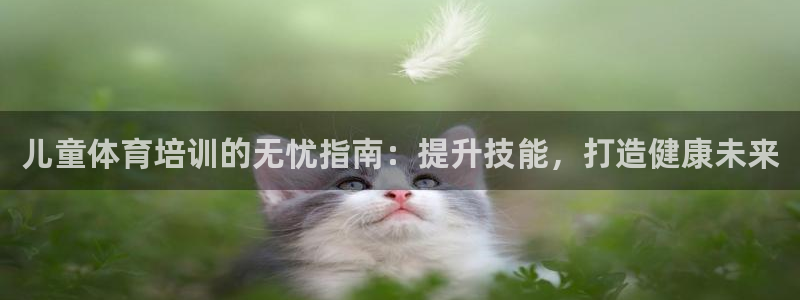 极悦娱乐负责人怎么样：儿童体育培训的无忧指南：提升技