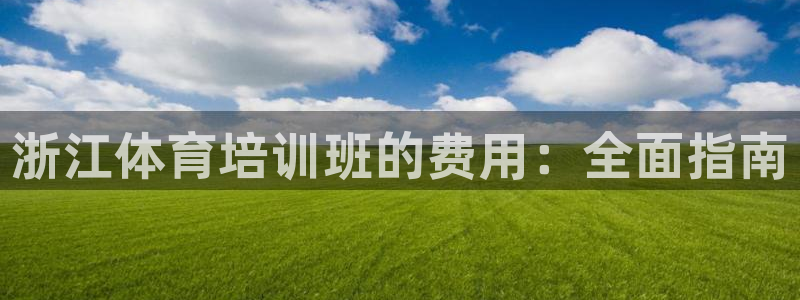 极悦官网首页登录入口下载：浙江体育培训班的费用：全面
