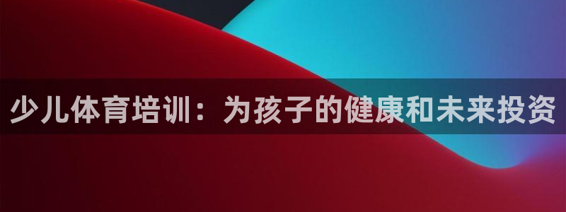 极悦娱乐挂机赚钱是真的吗吗：少儿体育培训：为孩子的健