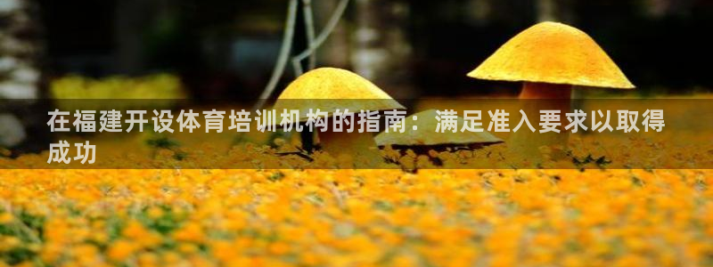 极悦平台注册太7.0.2.4好用吗：在福建开设体育培训机构的