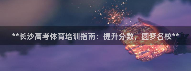极悦平台注册用户名生成器：**长沙高考体育培训指南：提升分数
