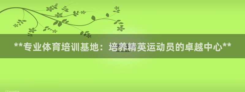 极悦娱乐代理多少钱一个：**专业体育培训基地：培养精英运动员
