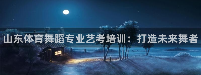 极悦官网的登录方法有哪些：山东体育舞蹈专业艺考培训：