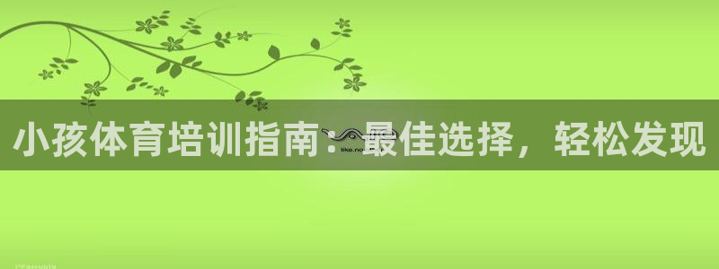 深圳极悦文化传媒有限公司：小孩体育培训指南：最佳选择