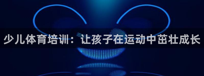 极悦官网下载最新版本更新内容视频：少儿体育培训：让孩子在运动