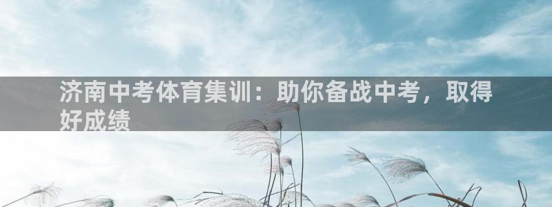 极悦平台：济南中考体育集训：助你备战中考，取得
好成