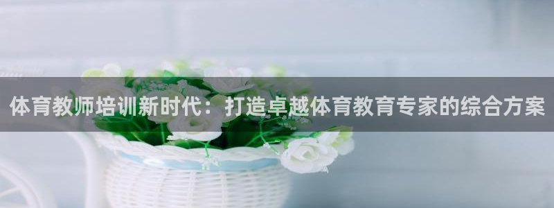 极悦牙膏好吗：体育教师培训新时代：打造卓越体育教育专