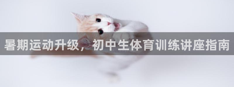 极悦平台是干嘛的公司：暑期运动升级，初中生体育训练讲