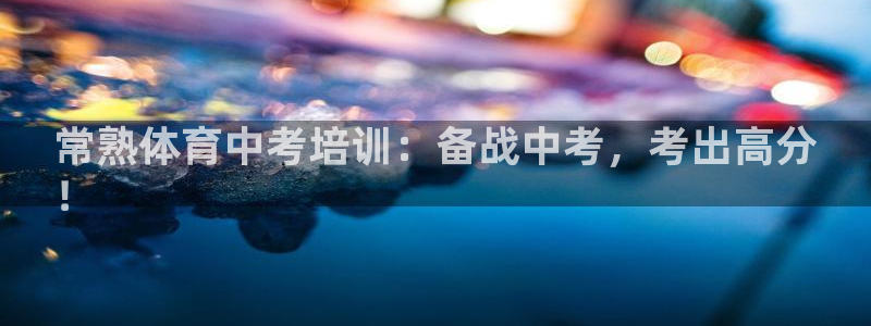 极悦平台家7O777：常熟体育中考培训：备战中考，考