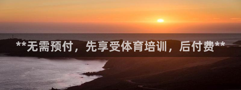 极悦平台注册登录入口在哪：**无需预付，先享受体育培