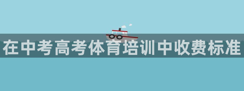 极悦平台有风险吗知乎：在中考高考体育培训中收费标准