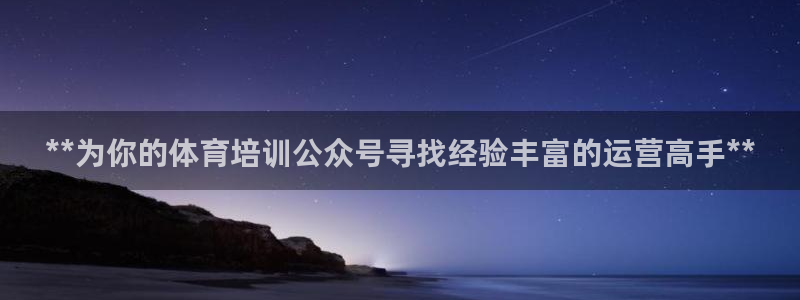 极悦娱乐成7O777：**为你的体育培训公众号寻找经