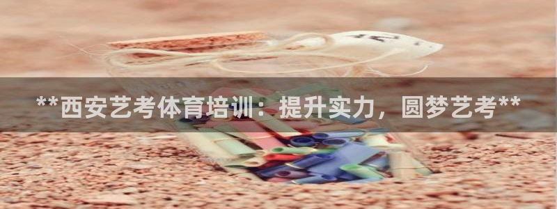 极悦平台注册官方网站下载安卓：**西安艺考体育培训：