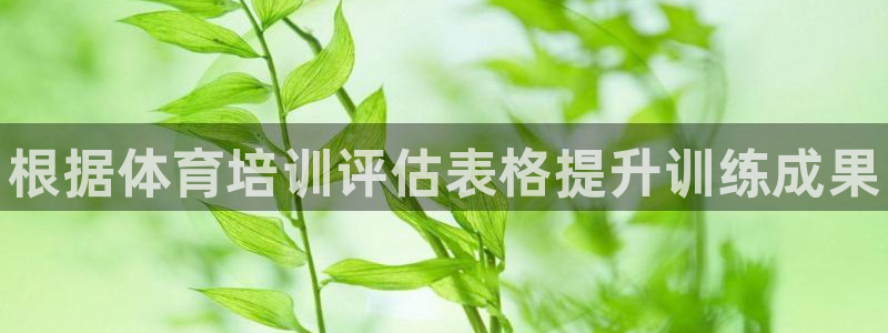 极悦平台官方网站登录入口：根据体育培训评估表格提升训